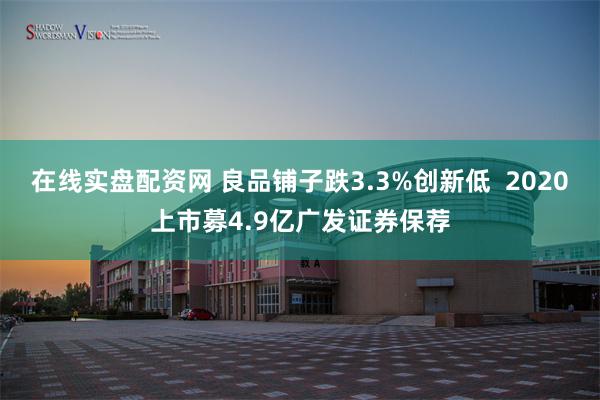 在线实盘配资网 良品铺子跌3.3%创新低  2020上市募4.9亿广发证券保荐