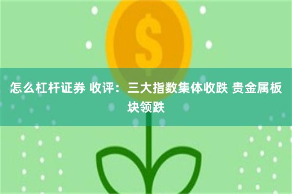 怎么杠杆证券 收评：三大指数集体收跌 贵金属板块领跌