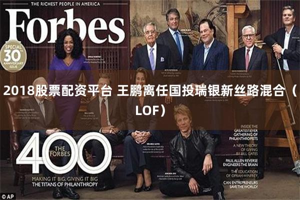 2018股票配资平台 王鹏离任国投瑞银新丝路混合（LOF）