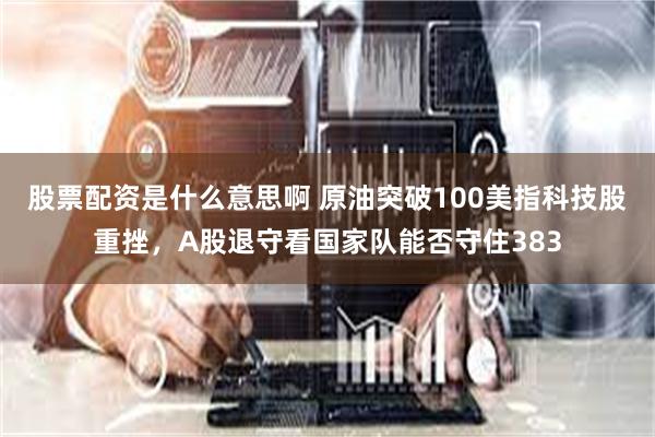 股票配资是什么意思啊 原油突破100美指科技股重挫,A股退守看国家队能否守住383