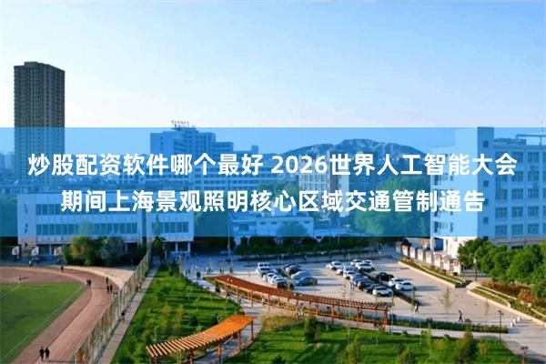 炒股配资软件哪个最好 2026世界人工智能大会期间上海景观照明核心区域交通管制通告