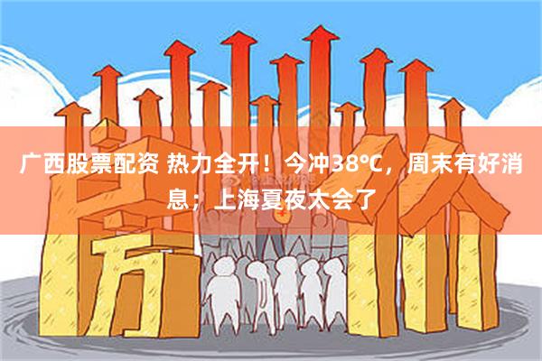 广西股票配资 热力全开！今冲38℃，周末有好消息；上海夏夜太会了