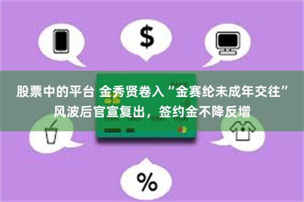 股票中的平台 金秀贤卷入“金赛纶未成年交往”风波后官宣复出，签约金不降反增
