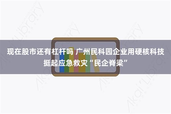 现在股市还有杠杆吗 广州民科园企业用硬核科技挺起应急救灾“民企脊梁”