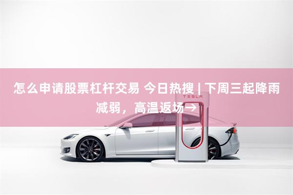 怎么申请股票杠杆交易 今日热搜 | 下周三起降雨减弱，高温返场→