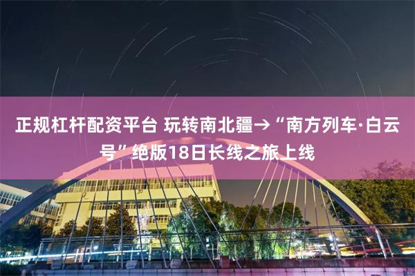 正规杠杆配资平台 玩转南北疆→“南方列车·白云号”绝版18日长线之旅上线