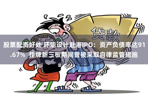 股票配资好处 环能设计赴港IPO：资产负债率达91.67%  挂牌新三板期间曾被采取自律监管措施
