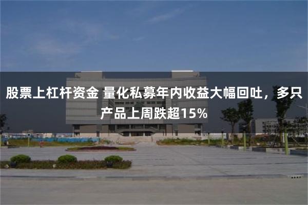 股票上杠杆资金 量化私募年内收益大幅回吐，多只产品上周跌超15%