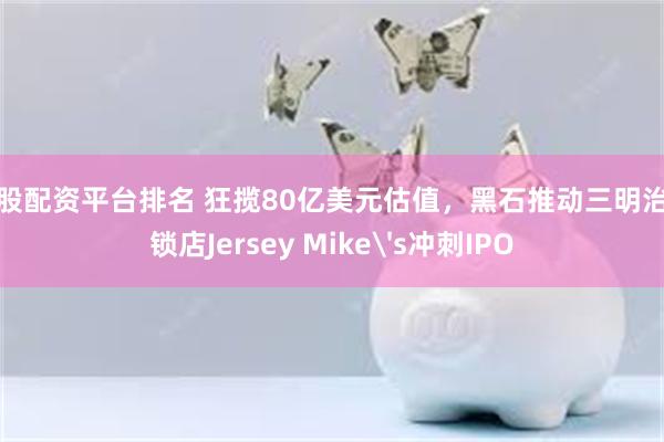 炒股配资平台排名 狂揽80亿美元估值，黑石推动三明治连锁店Jersey Mike's冲刺IPO