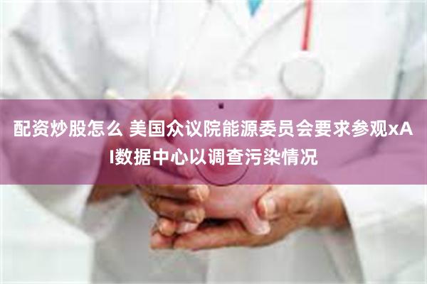 配资炒股怎么 美国众议院能源委员会要求参观xAI数据中心以调查污染情况