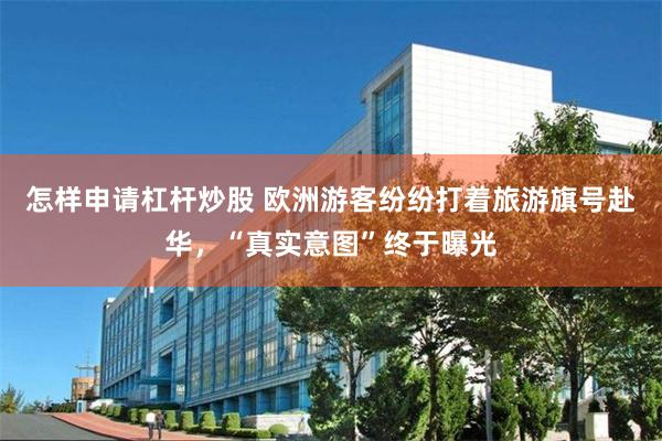 怎样申请杠杆炒股 欧洲游客纷纷打着旅游旗号赴华，“真实意图”终于曝光
