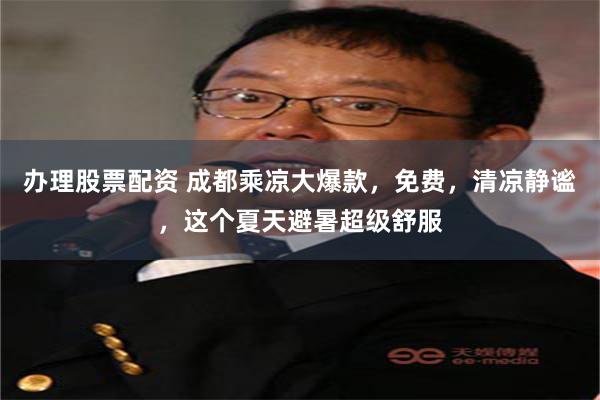 办理股票配资 成都乘凉大爆款,免费,清凉静谧,这个夏天避暑超级舒服