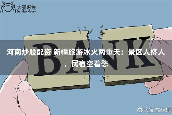 河南炒股配资 新疆旅游冰火两重天:景区人挤人,民宿空着愁