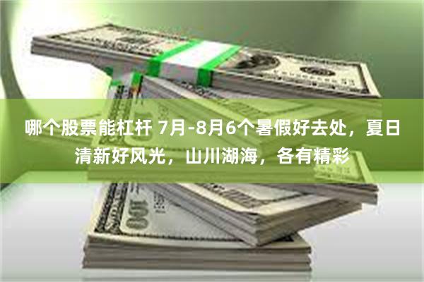 哪个股票能杠杆 7月-8月6个暑假好去处，夏日清新好风光，山川湖海，各有精彩