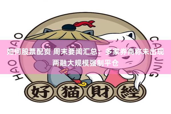如何股票配资 周末要闻汇总：多家券商称未出现两融大规模强制平仓