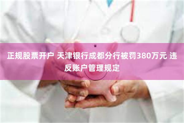 正规股票开户 天津银行成都分行被罚380万元 违反账户管理规定