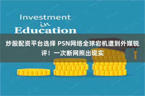 炒股配资平台选择 PSN网络全球宕机遭到外媒锐评！一次断网照出现实