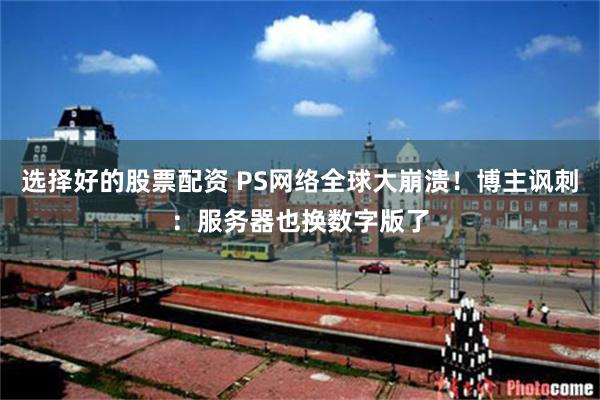 选择好的股票配资 PS网络全球大崩溃!博主讽刺:服务器也换数字版了