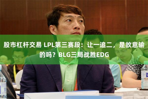 股市杠杆交易 LPL第三赛段：让一追二，是故意输的吗？BLG三局战胜EDG