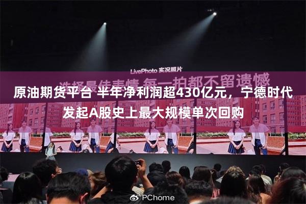 原油期货平台 半年净利润超430亿元，宁德时代发起A股史上最大规模单次回购