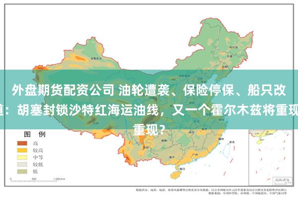 外盘期货配资公司 油轮遭袭、保险停保、船只改道:胡塞封锁沙特红海运油线,又一个霍尔木兹将重现?