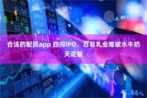 合法的配资app 四闯IPO,百菲乳业难破水牛奶天花板