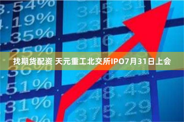 找期货配资 天元重工北交所IPO7月31日上会