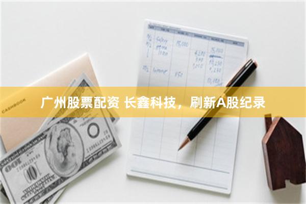 广州股票配资 长鑫科技，刷新A股纪录