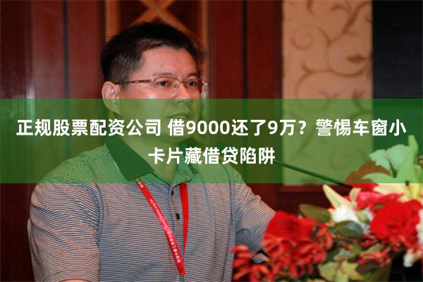正规股票配资公司 借9000还了9万?警惕车窗小卡片藏借贷陷阱