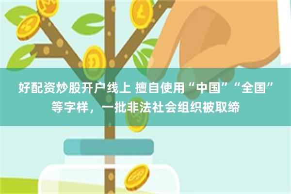 好配资炒股开户线上 擅自使用“中国”“全国”等字样,一批非法社会组织被取缔