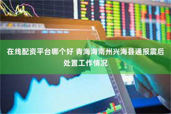 在线配资平台哪个好 青海海南州兴海县通报震后处置工作情况