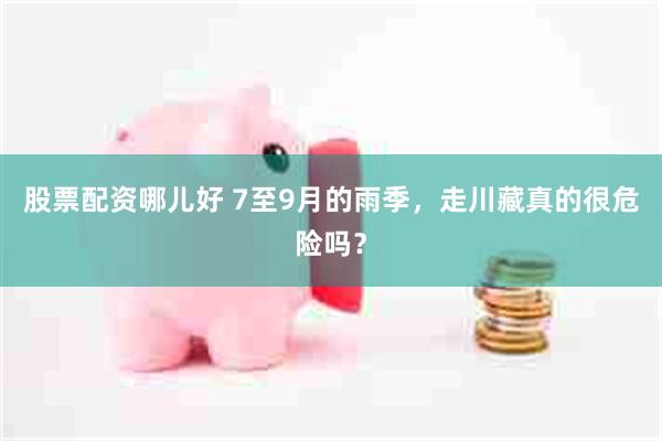 股票配资哪儿好 7至9月的雨季，走川藏真的很危险吗？