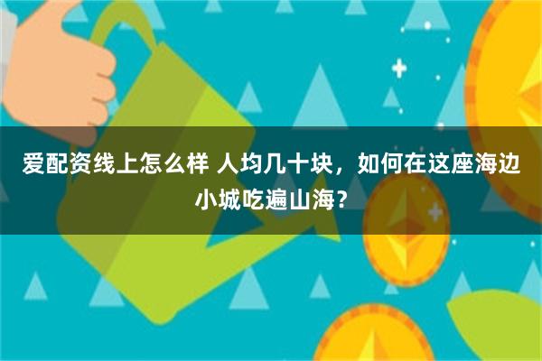爱配资线上怎么样 人均几十块，如何在这座海边小城吃遍山海？