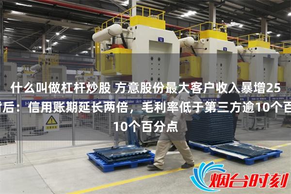 什么叫做杠杆炒股 方意股份最大客户收入暴增254%背后:信用账期延长两倍,毛利率低于第三方逾10个百分点