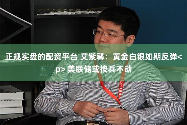 正规实盘的配资平台 艾紫馨：黄金白银如期反弹<p> 美联储或按兵不动