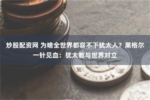 炒股配资网 为啥全世界都容不下犹太人？黑格尔一针见血：犹太教与世界对立