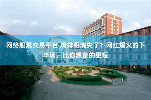 网络股票交易平台 鸡排哥消失了?网红爆火的下半场,比你想象的更短