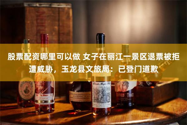 股票配资哪里可以做 女子在丽江一景区退票被拒遭威胁，玉龙县文旅局：已登门道歉