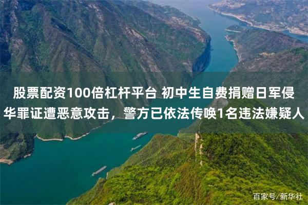 股票配资100倍杠杆平台 初中生自费捐赠日军侵华罪证遭恶意攻击，警方已依法传唤1名违法嫌疑人