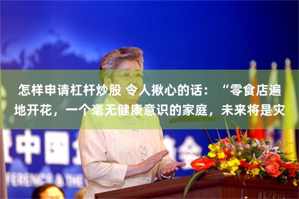 怎样申请杠杆炒股 令人揪心的话： “零食店遍地开花，一个毫无健康意识的家庭，未来将是灾