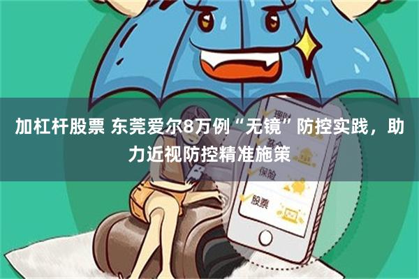 加杠杆股票 东莞爱尔8万例“无镜”防控实践，助力近视防控精准施策
