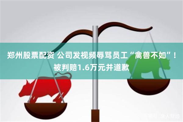 郑州股票配资 公司发视频辱骂员工“禽兽不如”！被判赔1.6万元并道歉