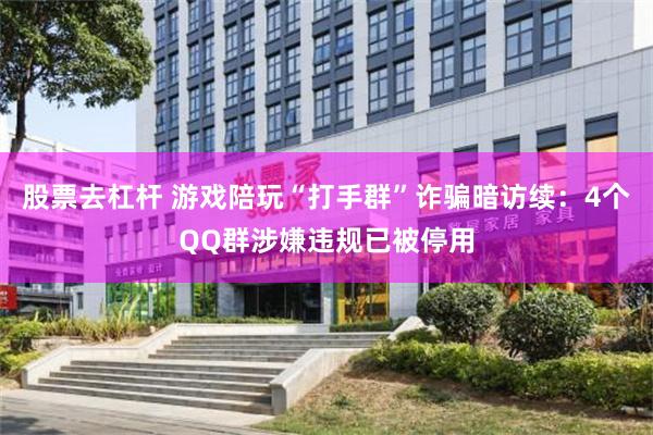 股票去杠杆 游戏陪玩“打手群”诈骗暗访续：4个QQ群涉嫌违规已被停用