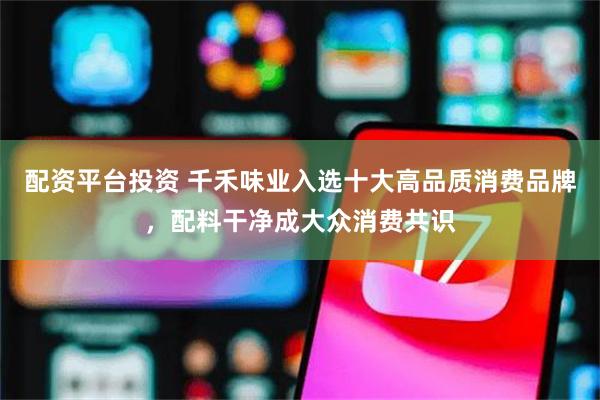 配资平台投资 千禾味业入选十大高品质消费品牌，配料干净成大众消费共识