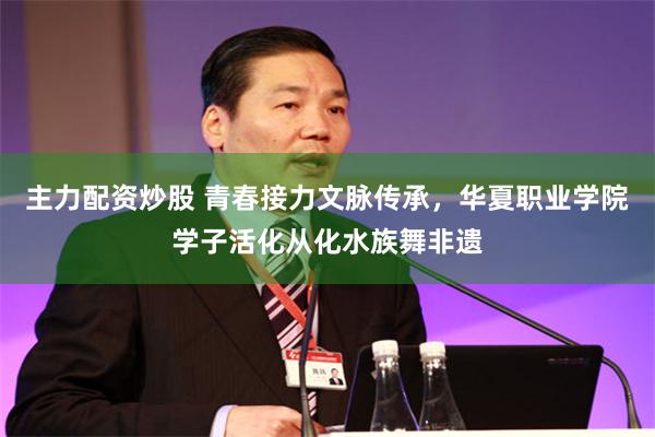 主力配资炒股 青春接力文脉传承，华夏职业学院学子活化从化水族舞非遗