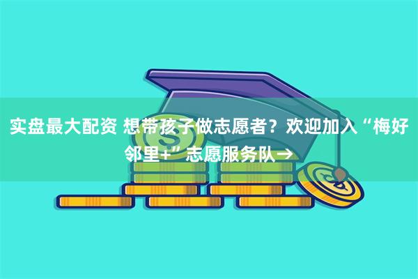 实盘最大配资 想带孩子做志愿者？欢迎加入“梅好邻里+”志愿服务队→