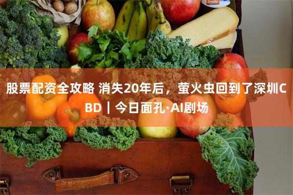 股票配资全攻略 消失20年后,萤火虫回到了深圳CBD|今日面孔·AI剧场