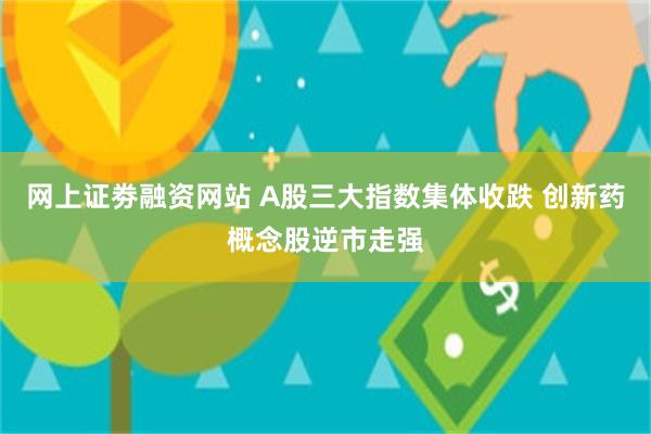 网上证劵融资网站 A股三大指数集体收跌 创新药概念股逆市走强