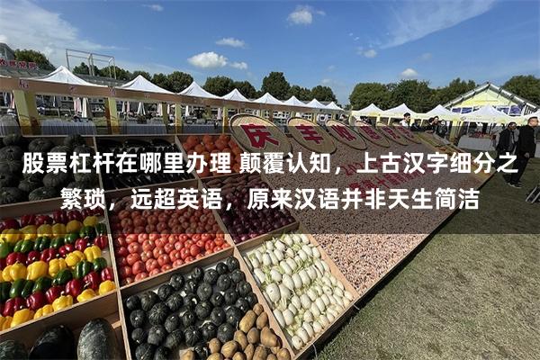股票杠杆在哪里办理 颠覆认知，上古汉字细分之繁琐，远超英语，原来汉语并非天生简洁