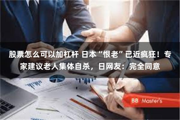 股票怎么可以加杠杆 日本“恨老”已近疯狂!专家建议老人集体自杀,日网友:完全同意